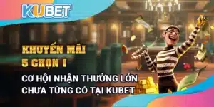 Khuyến mãi 5 chọn 1 - Cơ hội nhận thưởng lớn chưa từng có tại Kubet