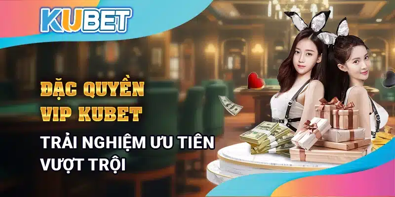 Đặc quyền VIP Kubet - Trải nghiệm ưu tiên vượt trội