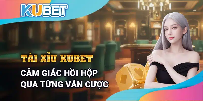 Tài Xỉu Kubet – Cảm giác hồi hộp trong từng ván cược