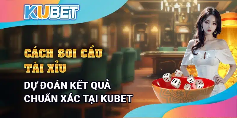 Cách soi cầu Tài Xỉu – Cách dự đoán kết quả chuẩn xác tại Kubet