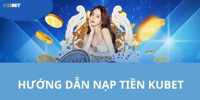 Hướng dẫn nạp tiền tại Kubet từng bước